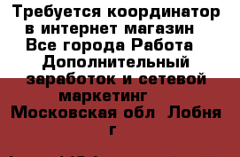 Требуется координатор в интернет-магазин - Все города Работа » Дополнительный заработок и сетевой маркетинг   . Московская обл.,Лобня г.